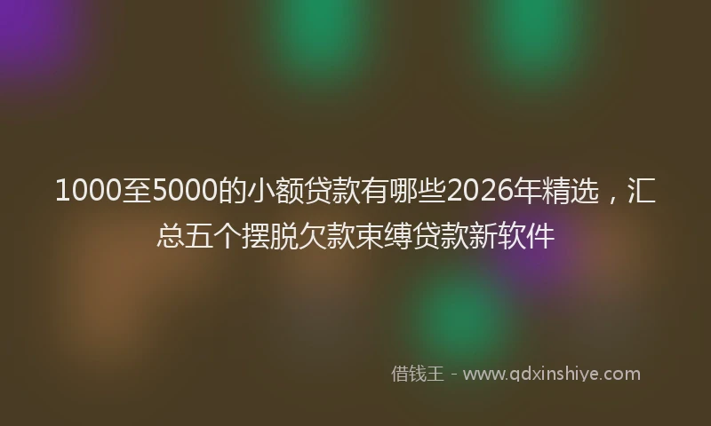 1000至5000的小额贷款有哪些2026年精选，汇总五个摆脱欠款束缚贷款新软件