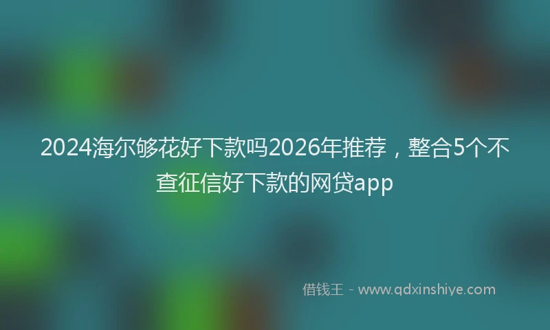 2024海尔够花好下款吗2026年推荐，整合5个不查征信好下款的网贷app
