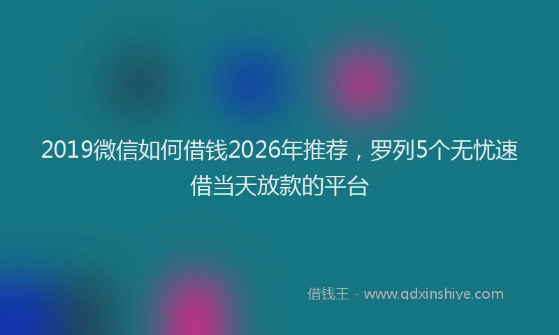2019微信如何借钱2026年推荐，罗列5个无忧速借当天放款的平台