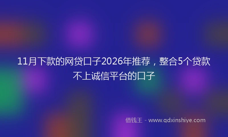 11月下款的网贷口子2026年推荐，整合5个贷款不上诚信平台的口子