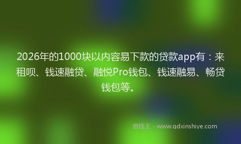 2026年的1000块以内容易下款的贷款app有:来租呗、钱速融贷、融悦Pro钱包、钱速融易、畅贷钱包等。