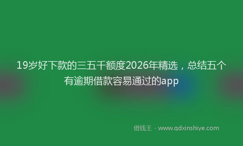 19岁好下款的三五千额度2026年精选，总结五个有逾期借款容易通过的app