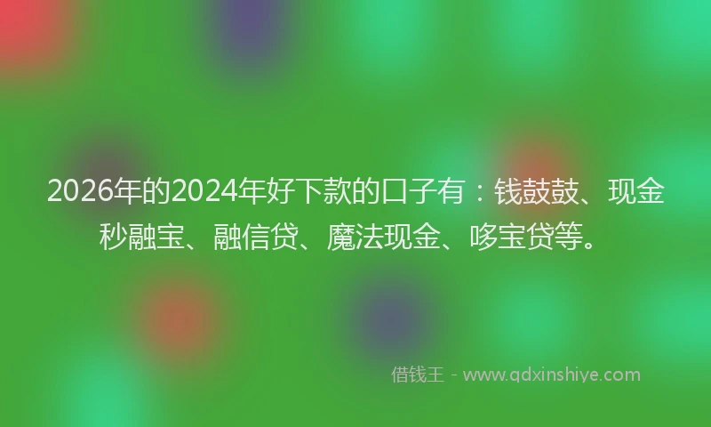 2026年的2024年好下款的口子有：钱鼓鼓、现金秒融宝、融信贷、魔法现金、哆宝贷等。
