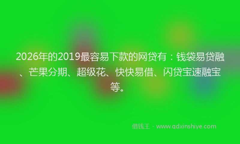 2026年的2019最容易下款的网贷有:钱袋易贷融、芒果分期、超级花、快快易借、闪贷宝速融宝等。