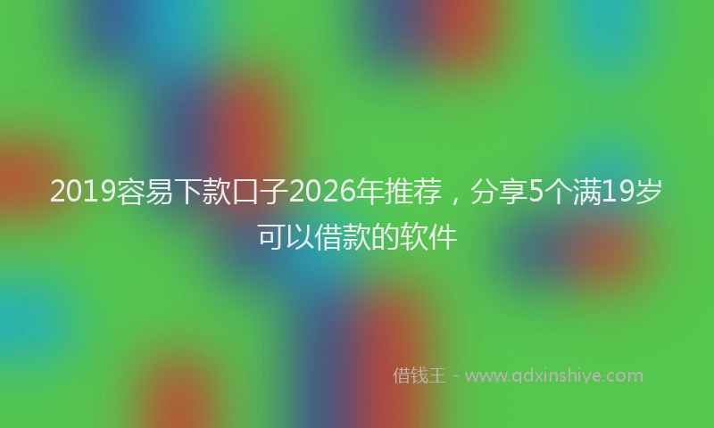 2019容易下款口子2026年推荐,分享5个满19岁可以借款的软件
