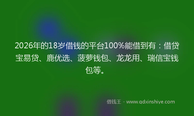 2026年的18岁借钱的平台100%能借到有：借贷宝易贷、鹿优选、菠萝钱包、龙龙用、瑞信宝钱包等。