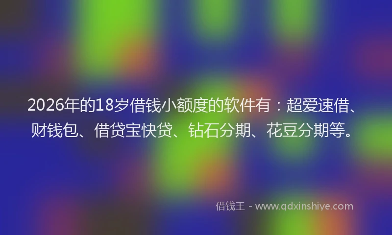 2026年的18岁借钱小额度的软件有：超爱速借、财钱包、借贷宝快贷、钻石分期、花豆分期等。