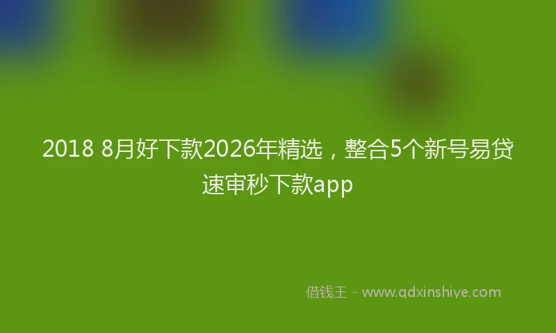 2018 8月好下款2026年精选,整合5个新号易贷速审秒下款app