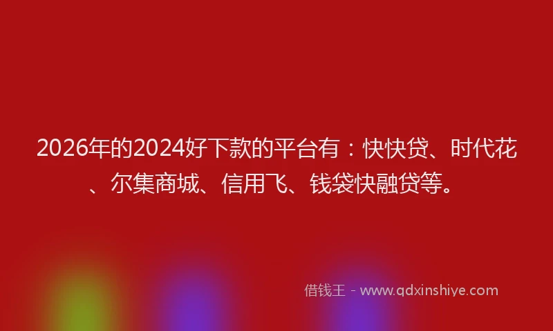 2026年的2024好下款的平台有：快快贷、时代花、尔集商城、信用飞、钱袋快融贷等。