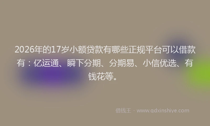 2026年的17岁小额贷款有哪些正规平台可以借款有：亿运通、瞬下分期、分期易、小信优选、有钱花等。