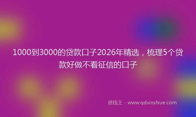 1000到3000的贷款口子2026年精选，梳理5个贷款好做不看征信的口子