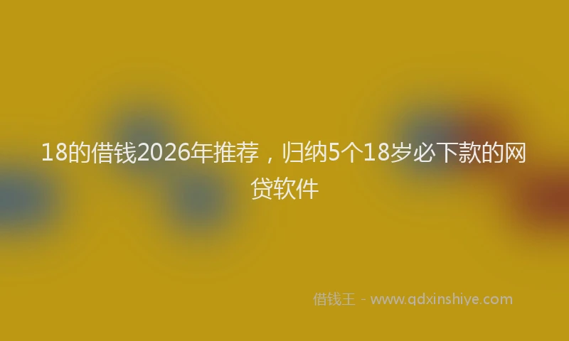 18的借钱2026年推荐，归纳5个18岁必下款的网贷软件