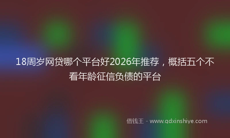 18周岁网贷哪个平台好2026年推荐，概括五个不看年龄征信负债的平台