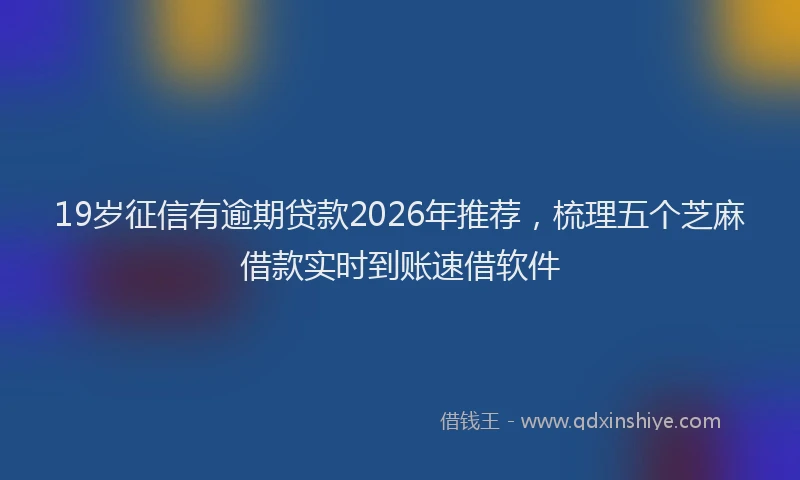 19岁征信有逾期贷款2026年推荐，梳理五个芝麻借款实时到账速借软件