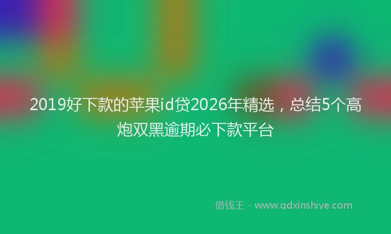 2019好下款的苹果id贷2026年精选，总结5个高炮双黑逾期必下款平台