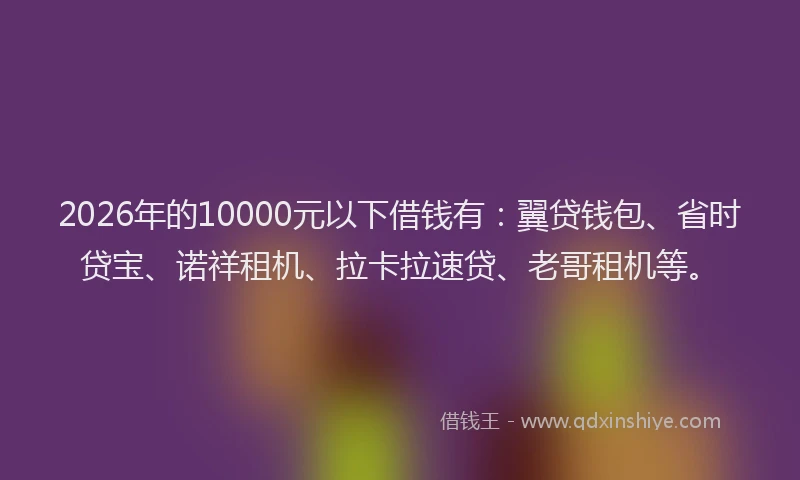 2026年的10000元以下借钱有:翼贷钱包、省时贷宝、诺祥租机、拉卡拉速贷、老哥租机等。