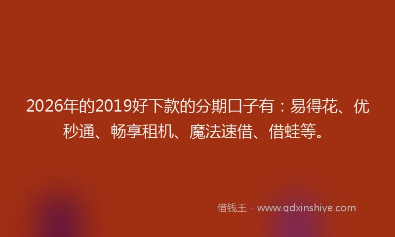 2026年的2019好下款的分期口子有:易得花、优秒通、畅享租机、魔法速借、借蛙等。