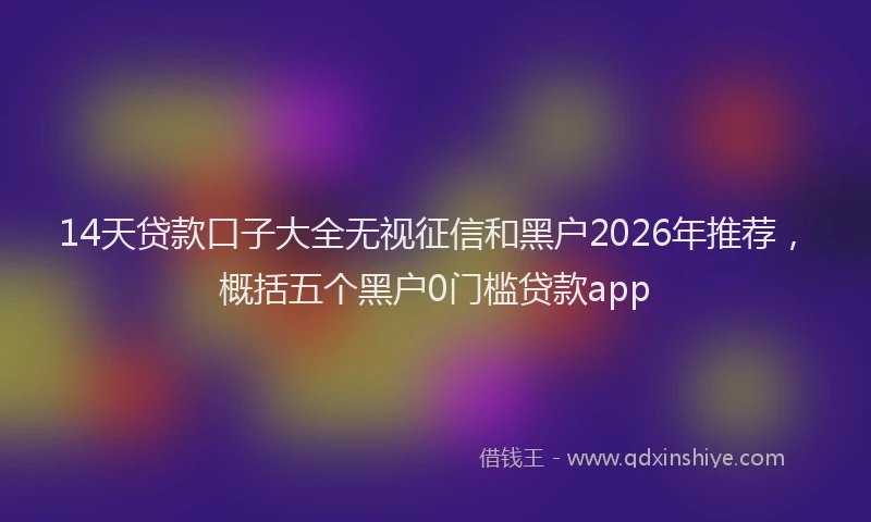 14天贷款口子大全无视征信和黑户2026年推荐,概括五个黑户0门槛贷款app