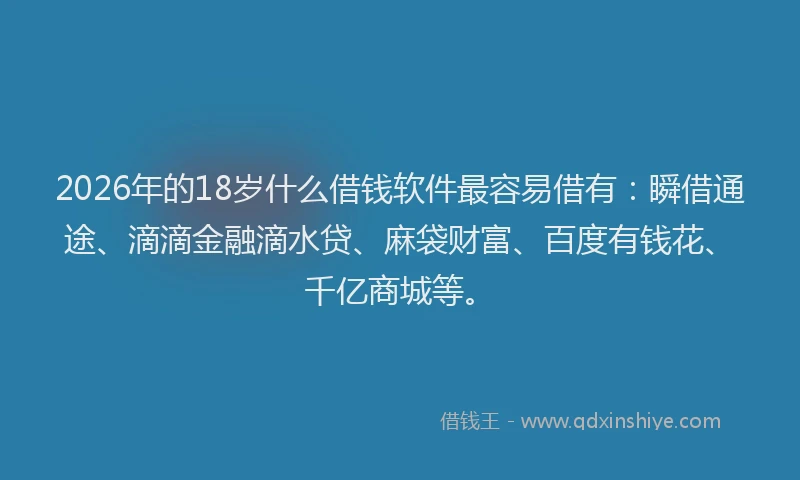 2026年的18岁什么借钱软件最容易借有：瞬借通途、滴滴金融滴水贷、麻袋财富、百度有钱花、千亿商城等。