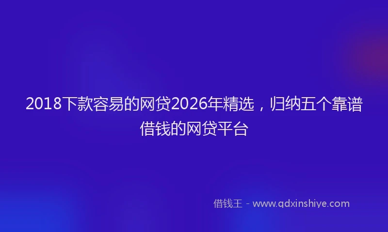 2018下款容易的网贷2026年精选,归纳五个靠谱借钱的网贷平台