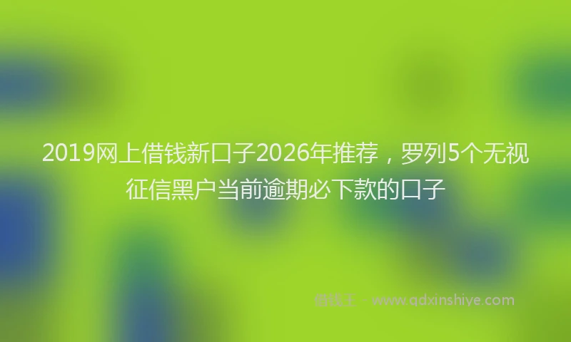 2019网上借钱新口子2026年推荐，罗列5个无视征信黑户当前逾期必下款的口子