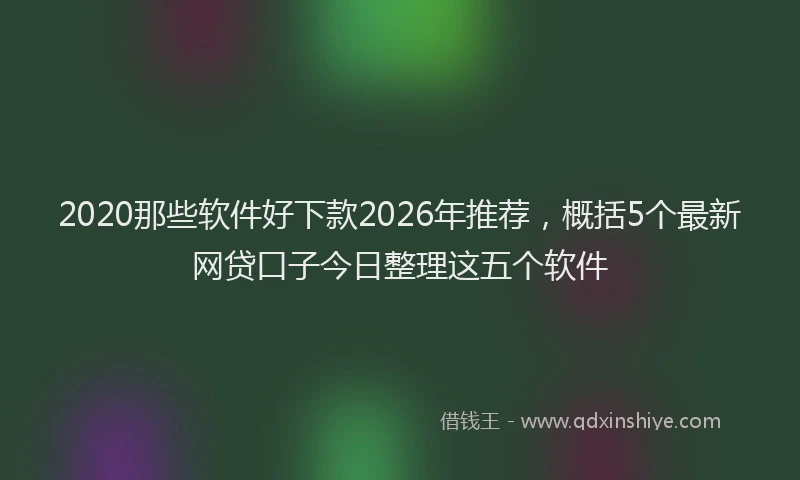2020那些软件好下款2026年推荐,概括5个最新网贷口子今日整理这五个软件