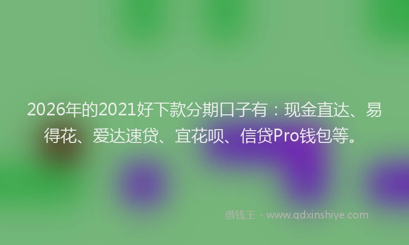 2026年的2021好下款分期口子有：现金直达、易得花、爱达速贷、宜花呗、信贷Pro钱包等。