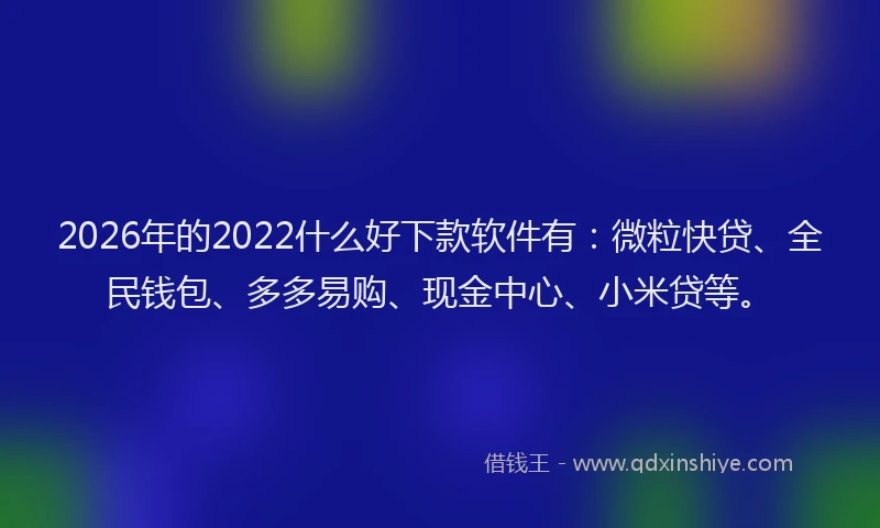 2026年的2022什么好下款软件有:微粒快贷、全民钱包、多多易购、现金中心、小米贷等。