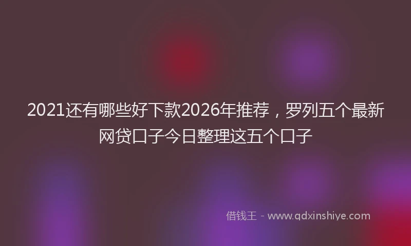 2021还有哪些好下款2026年推荐，罗列五个最新网贷口子今日整理这五个口子