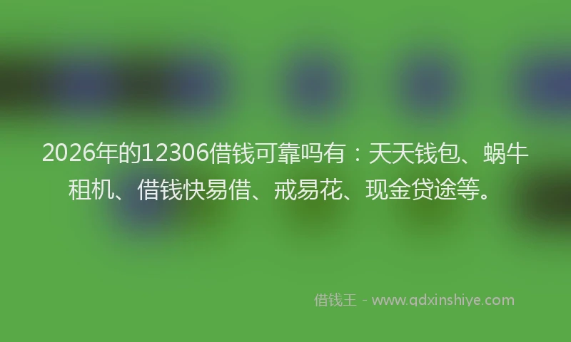 2026年的12306借钱可靠吗有:天天钱包、蜗牛租机、借钱快易借、戒易花、现金贷途等。