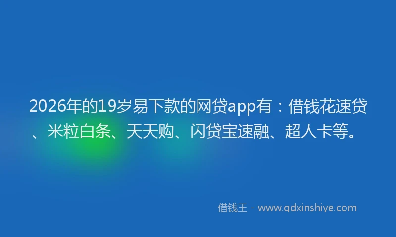 2026年的19岁易下款的网贷app有:借钱花速贷、米粒白条、天天购、闪贷宝速融、超人卡等。