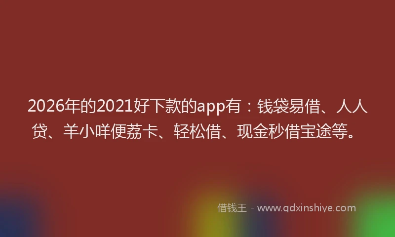 2026年的2021好下款的app有：钱袋易借、人人贷、羊小咩便荔卡、轻松借、现金秒借宝途等。