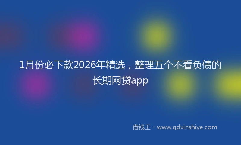 1月份必下款2026年精选,整理五个不看负债的长期网贷app