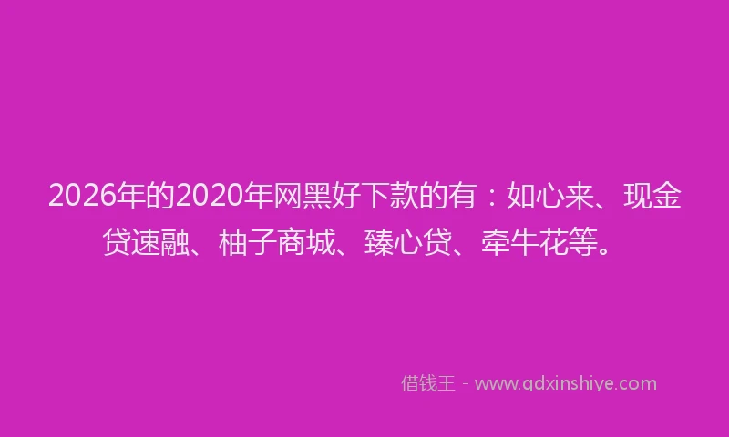 2026年的2020年网黑好下款的有:如心来、现金贷速融、柚子商城、臻心贷、牵牛花等。