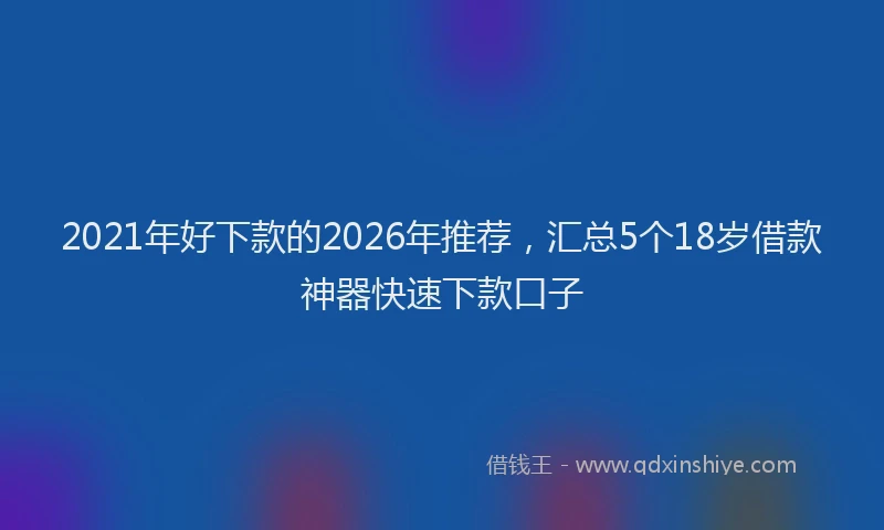 2021年好下款的2026年推荐,汇总5个18岁借款神器快速下款口子