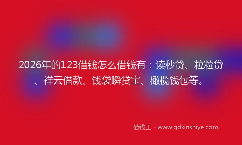 2026年的123借钱怎么借钱有：读秒贷、粒粒贷、祥云借款、钱袋瞬贷宝、橄榄钱包等。