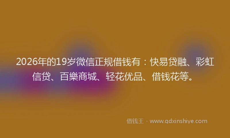2026年的19岁微信正规借钱有:快易贷融、彩虹信贷、百樂商城、轻花优品、借钱花等。