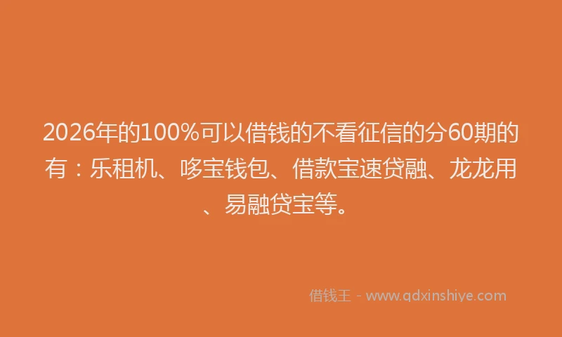 2026年的100%可以借钱的不看征信的分60期的有:乐租机、哆宝钱包、借款宝速贷融、龙龙用、易融贷宝等。