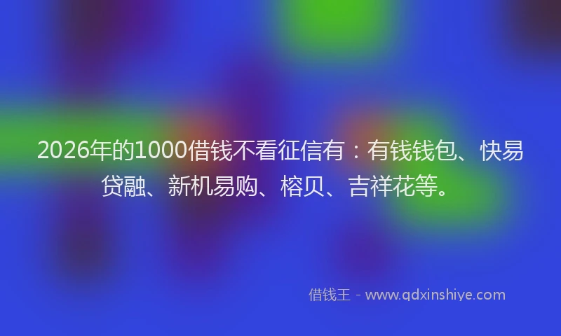 2026年的1000借钱不看征信有:有钱钱包、快易贷融、新机易购、榕贝、吉祥花等。