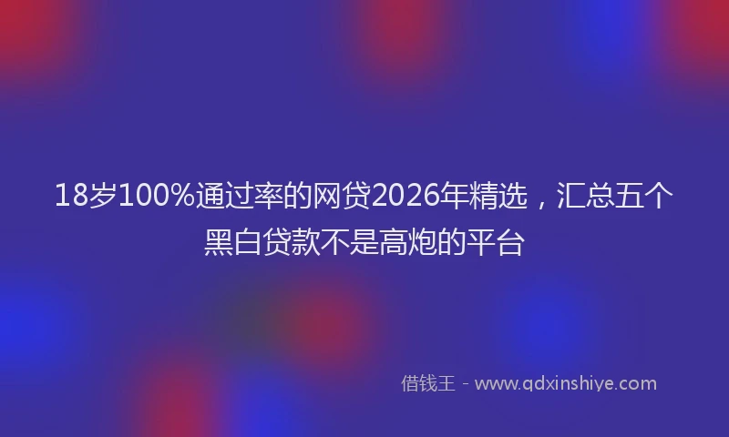 18岁100%通过率的网贷2026年精选，汇总五个黑白贷款不是高炮的平台