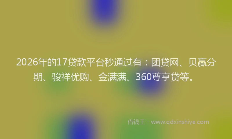 2026年的17贷款平台秒通过有：团贷网、贝赢分期、骏祥优购、金满满、360尊享贷等。