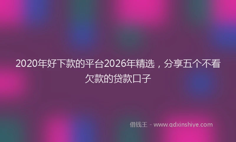 2020年好下款的平台2026年精选,分享五个不看欠款的贷款口子