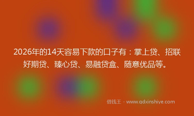 2026年的14天容易下款的口子有:掌上贷、招联好期贷、臻心贷、易融贷盒、随意优品等。