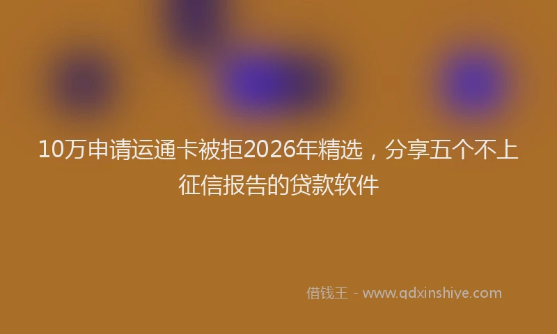 10万申请运通卡被拒2026年精选，分享五个不上征信报告的贷款软件