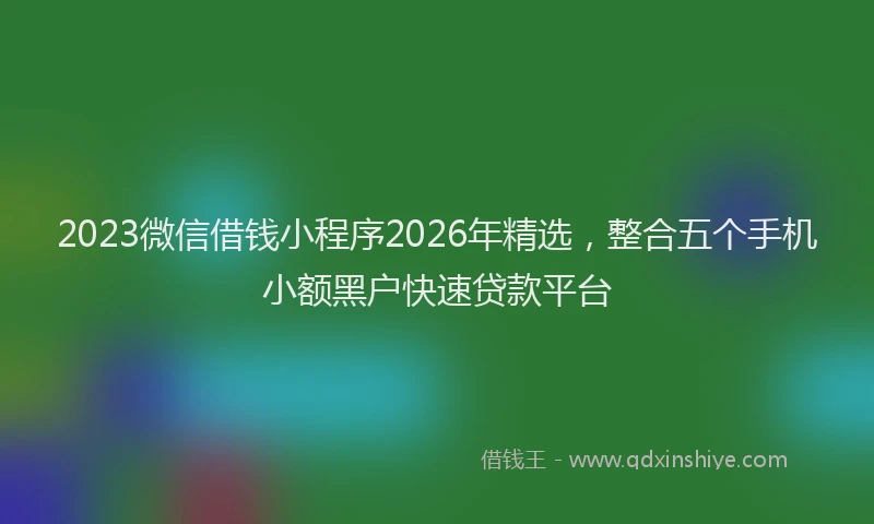 2023微信借钱小程序2026年精选，整合五个手机小额黑户快速贷款平台