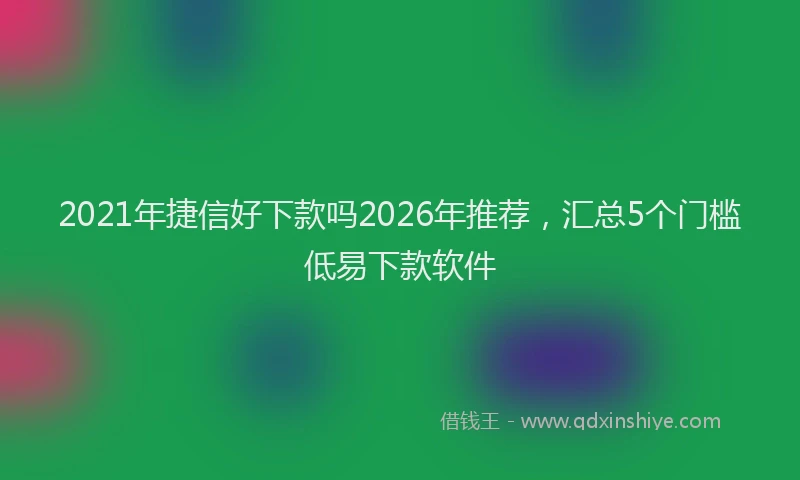 2021年捷信好下款吗2026年推荐，汇总5个门槛低易下款软件