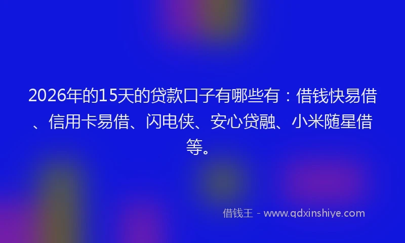 2026年的15天的贷款口子有哪些有：借钱快易借、信用卡易借、闪电侠、安心贷融、小米随星借等。