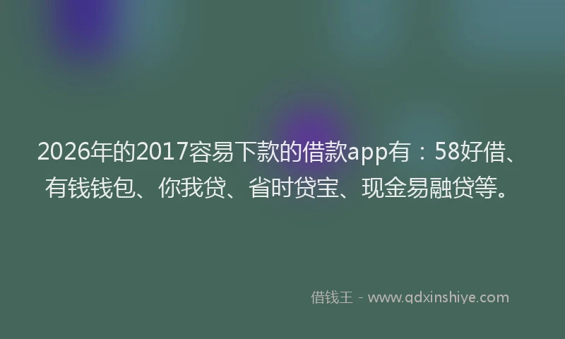 2026年的2017容易下款的借款app有：58好借、有钱钱包、你我贷、省时贷宝、现金易融贷等。