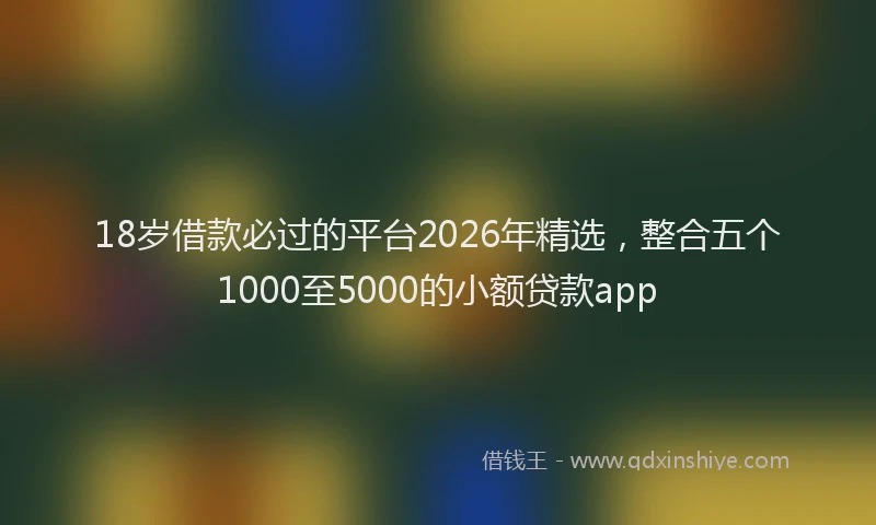 18岁借款必过的平台2026年精选，整合五个1000至5000的小额贷款app