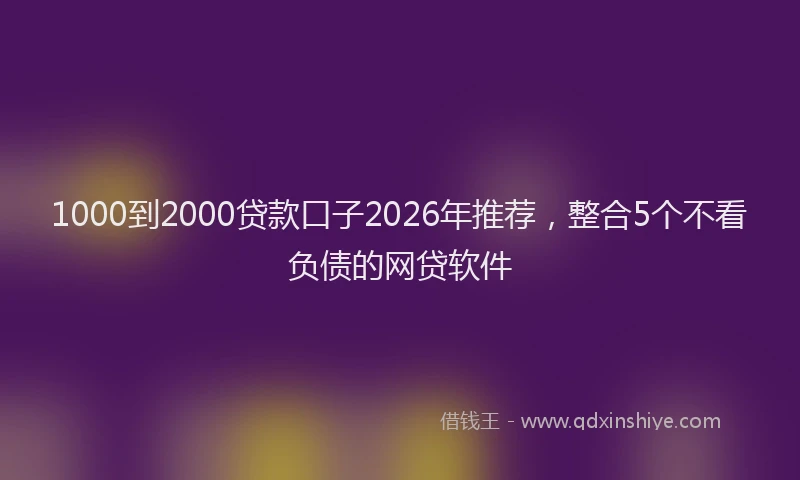 1000到2000贷款口子2026年推荐，整合5个不看负债的网贷软件